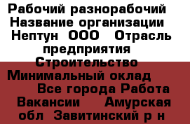 Рабочий-разнорабочий › Название организации ­ Нептун, ООО › Отрасль предприятия ­ Строительство › Минимальный оклад ­ 30 000 - Все города Работа » Вакансии   . Амурская обл.,Завитинский р-н